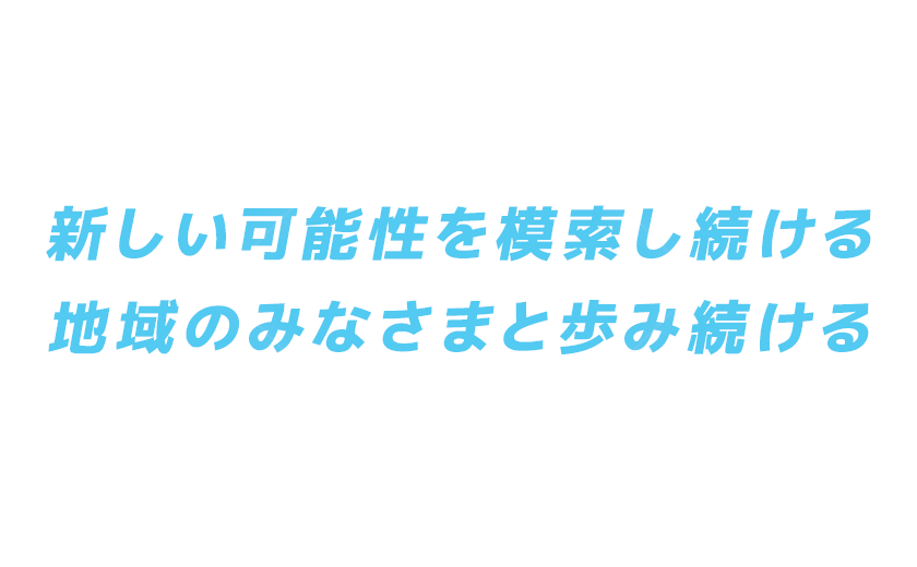 新しい可能性を模索し続ける　地域のみなさまと歩み続ける